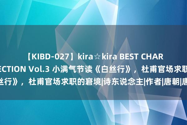 【KIBD-027】kira☆kira BEST CHARISMA☆MODEL☆COLLECTION Vol.3 小满气节读《白丝行》，杜甫官场求职的窘境|诗东说念主|作者|唐朝|唐玄宗|千古名句