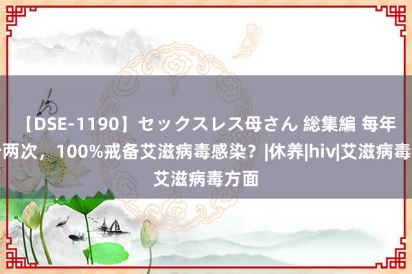 【DSE-1190】セックスレス母さん 総集編 每年打针两次，100%戒备艾滋病毒感染？|休养|hiv|艾滋病毒方面