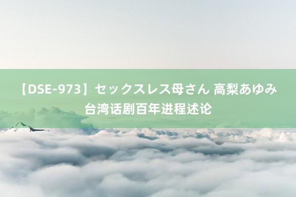 【DSE-973】セックスレス母さん 高梨あゆみ 台湾话剧百年进程述论