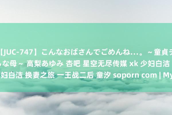 【JUC-747】こんなおばさんでごめんね…。～童貞チ○ポに発情してしまう淫らな母～ 高梨あゆみ 杏吧 星空无尽传媒 xk 少妇白洁 换妻之旅 一王战二后 童汐 soporn com | My XXX Hot Girl