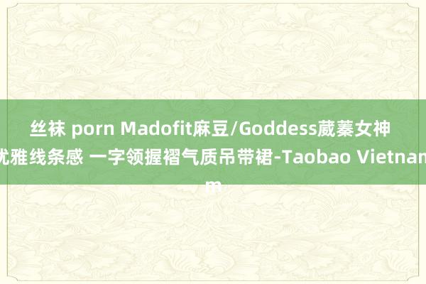 丝袜 porn Madofit麻豆/Goddess葳蓁女神 优雅线条感 一字领握褶气质吊带裙-Taobao Vietnam