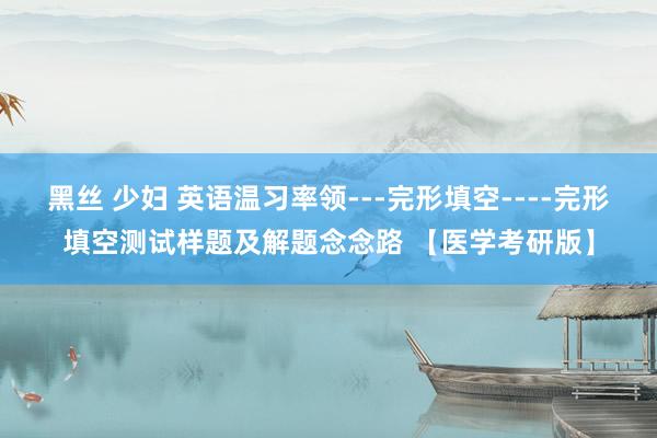 黑丝 少妇 英语温习率领---完形填空----完形填空测试样题及解题念念路 【医学考研版】