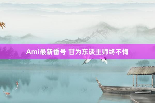 Ami最新番号 甘为东谈主师终不悔