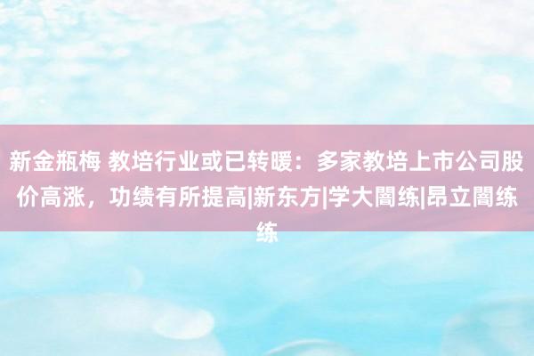 新金瓶梅 教培行业或已转暖：多家教培上市公司股价高涨，功绩有所提高|新东方|学大闇练|昂立闇练