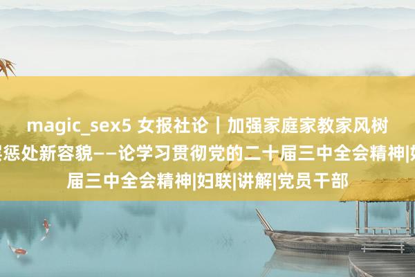 magic_sex5 女报社论｜加强家庭家教家风树立 构建新时间下层惩处新容貌——论学习贯彻党的二十届三中全会精神|妇联|讲解|党员干部