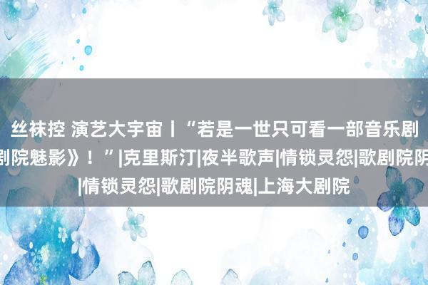 丝袜控 演艺大宇宙丨“若是一世只可看一部音乐剧，那一定是《剧院魅影》！”|克里斯汀|夜半歌声|情锁灵怨|歌剧院阴魂|上海大剧院