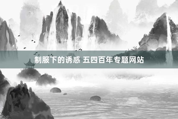 制服下的诱惑 五四百年专题网站