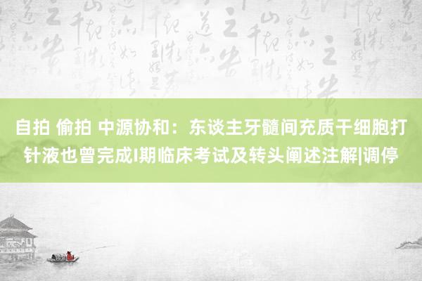 自拍 偷拍 中源协和：东谈主牙髓间充质干细胞打针液也曾完成I期临床考试及转头阐述注解|调停