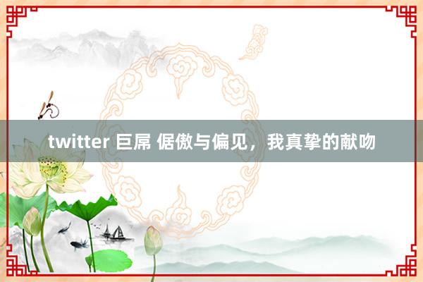 twitter 巨屌 倨傲与偏见，我真挚的献吻