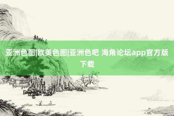 亚洲色图|欧美色图|亚洲色吧 海角论坛app官方版下载