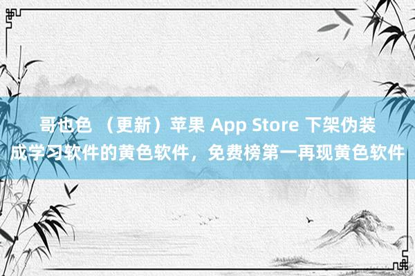 哥也色 （更新）苹果 App Store 下架伪装成学习软件的黄色软件，免费榜第一再现黄色软件