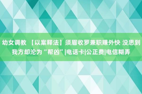 幼女调教 【以案释法】须眉收罗兼职赚外快 没思到我方却沦为“帮凶”|电话卡|公正费|电信糊弄