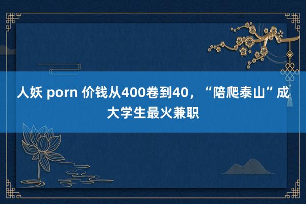 人妖 porn 价钱从400卷到40，“陪爬泰山”成大学生最火兼职