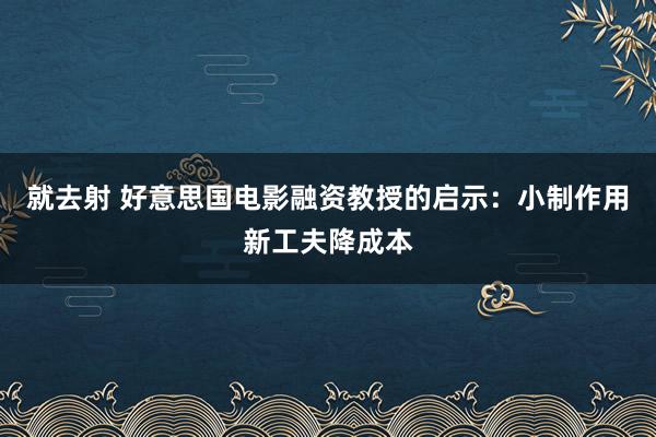 就去射 好意思国电影融资教授的启示：小制作用新工夫降成本