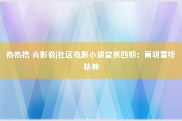 热热撸 青影说|社区电影小课堂第四期：阐明雷锋精神