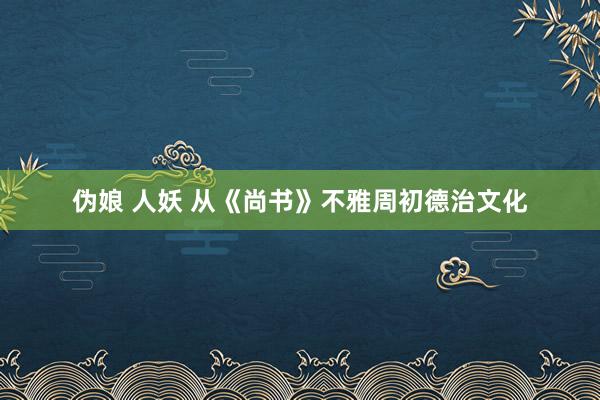 伪娘 人妖 从《尚书》不雅周初德治文化