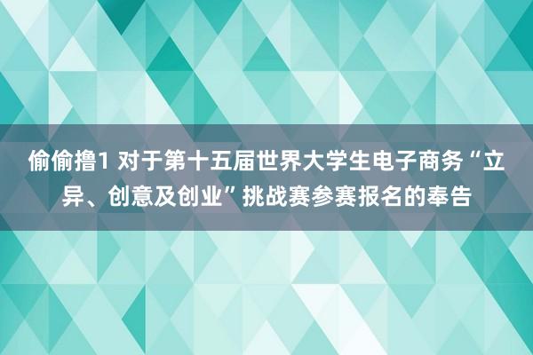 偷偷撸1 对于第十五届世界大学生电子商务“立异、创意及创业”挑战赛参赛报名的奉告