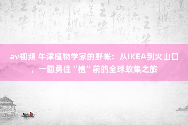 av视频 牛津植物学家的野帐：从IKEA到火山口，一回勇往“植”前的全球蚁集之旅