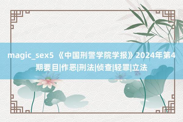 magic_sex5 《中国刑警学院学报》2024年第4期要目|作恶|刑法|侦查|轻罪|立法