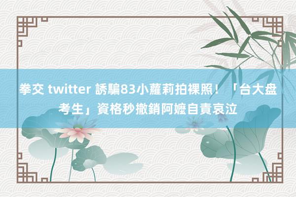 拳交 twitter 誘騙83小蘿莉拍裸照！「台大盘考生」資格秒撤銷　阿嬤自責哀泣