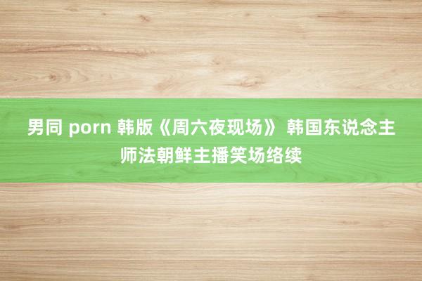 男同 porn 韩版《周六夜现场》 韩国东说念主师法朝鲜主播笑场络续