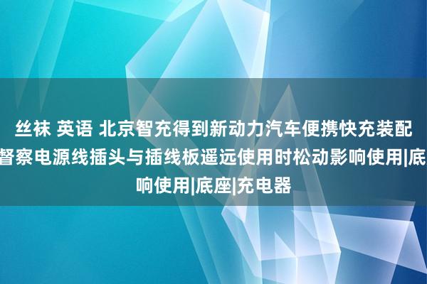 丝袜 英语 北京智充得到新动力汽车便携快充装配专利，可督察电源线插头与插线板遥远使用时松动影响使用|底座|充电器