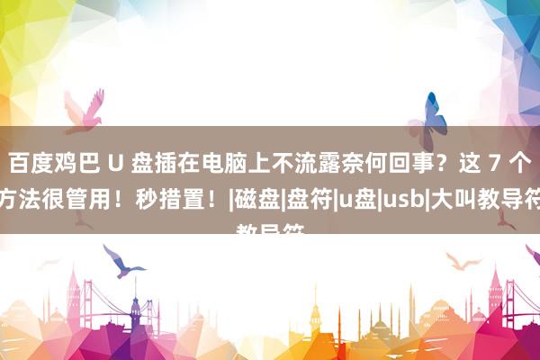 百度鸡巴 U 盘插在电脑上不流露奈何回事？这 7 个方法很管用！秒措置！|磁盘|盘符|u盘|usb|大叫教导符