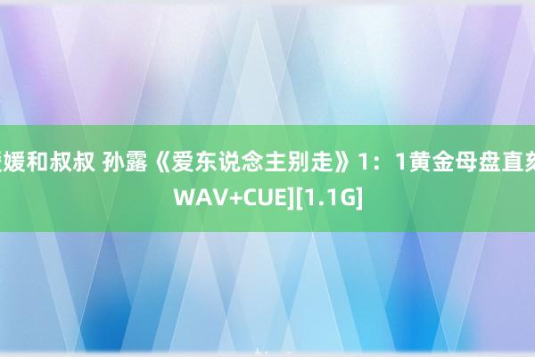 媛媛和叔叔 孙露《爱东说念主别走》1：1黄金母盘直刻[WAV+CUE][1.1G]