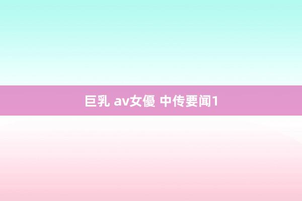 巨乳 av女優 中传要闻1