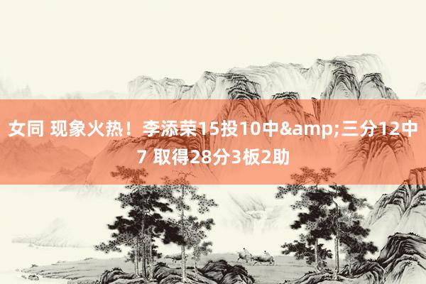 女同 现象火热！李添荣15投10中&三分12中7 取得28分3板2助