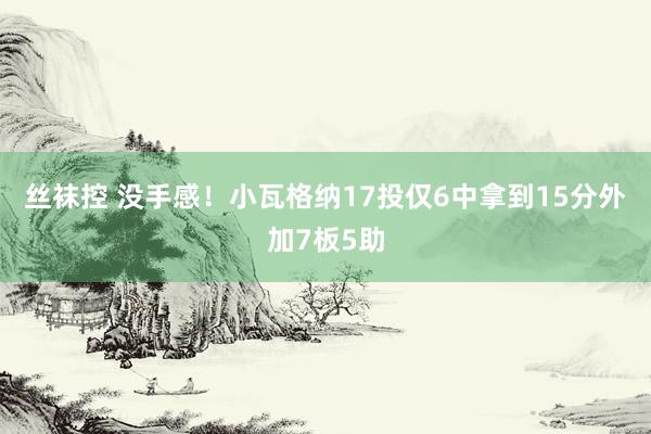 丝袜控 没手感！小瓦格纳17投仅6中拿到15分外加7板5助