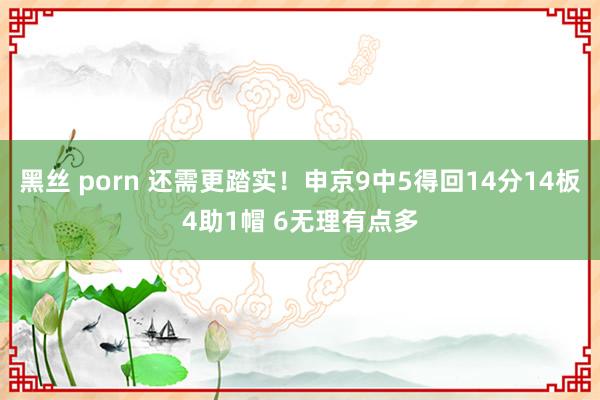 黑丝 porn 还需更踏实！申京9中5得回14分14板4助1帽 6无理有点多