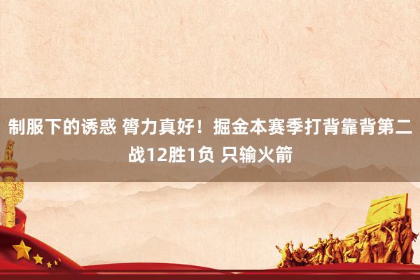 制服下的诱惑 膂力真好！掘金本赛季打背靠背第二战12胜1负 只输火箭