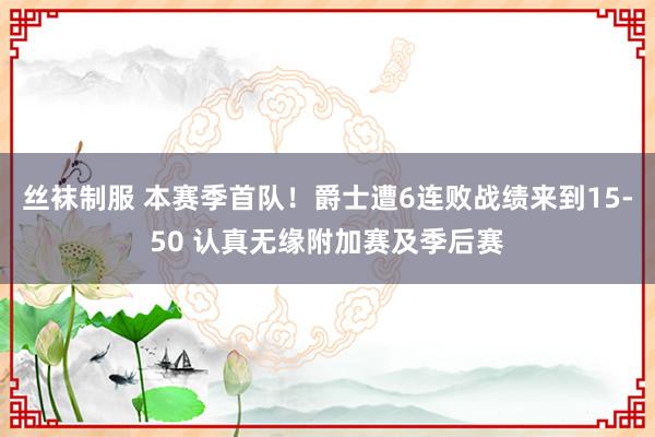 丝袜制服 本赛季首队！爵士遭6连败战绩来到15-50 认真无缘附加赛及季后赛