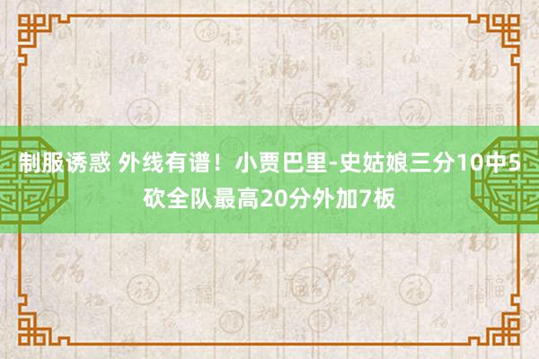 制服诱惑 外线有谱！小贾巴里-史姑娘三分10中5砍全队最高20分外加7板